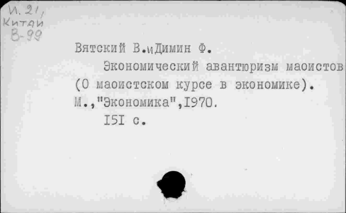 ﻿'Л. 5/, и
Вятский В.иДимин Ф.
Экономический авантюризм маоистов (О маоистском курсе в экономике).
М.»"Экономика”,1970.
151 с.